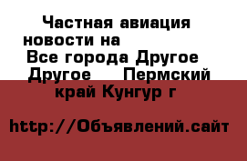 Частная авиация, новости на AirCargoNews - Все города Другое » Другое   . Пермский край,Кунгур г.